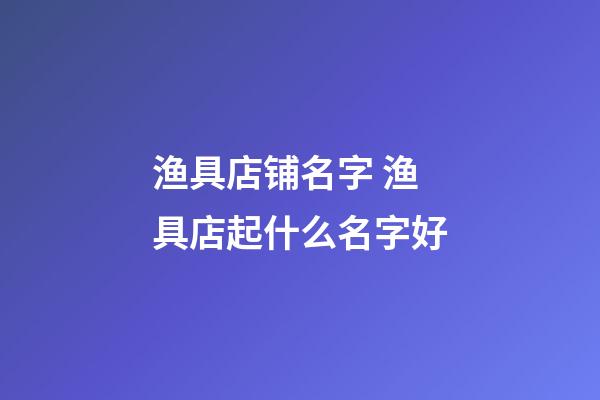 渔具店铺名字 渔具店起什么名字好-第1张-店铺起名-玄机派